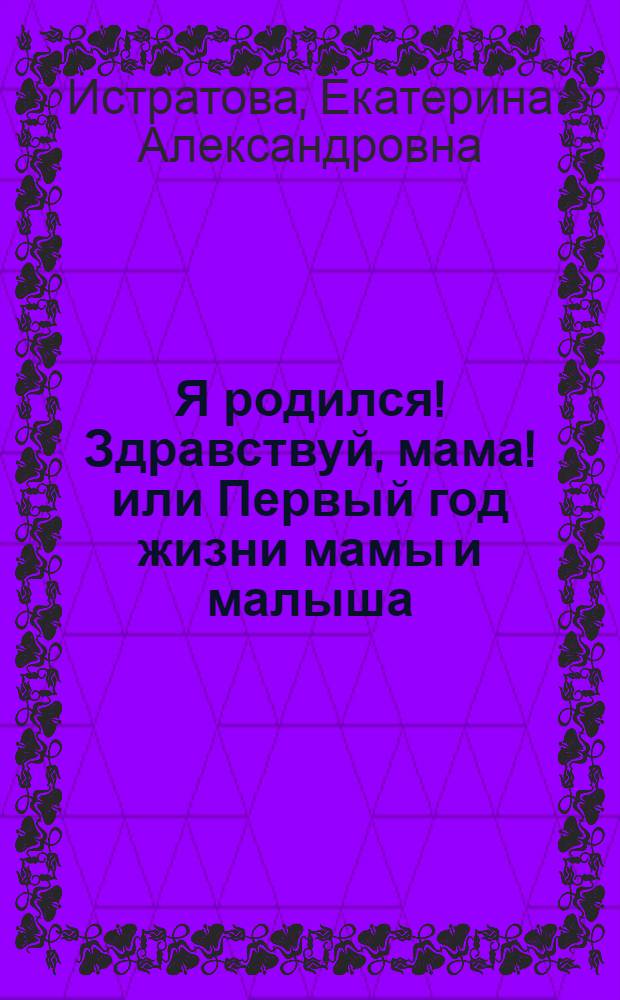 Я родился! Здравствуй, мама! или Первый год жизни мамы и малыша
