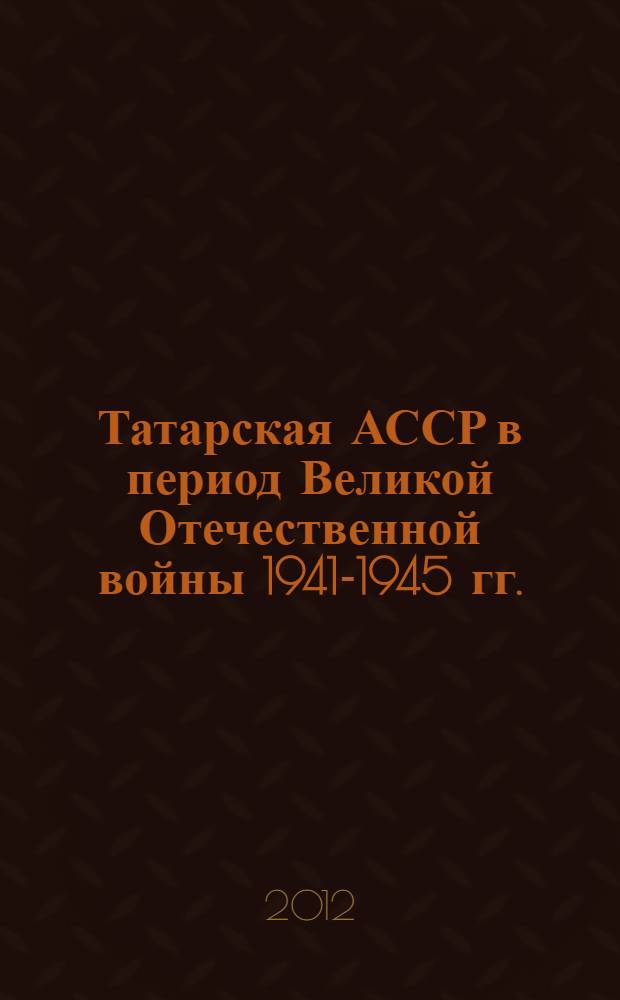 Татарская АССР в период Великой Отечественной войны 1941-1945 гг.: социально-экономические и культурно-идеологические процессы в тыловом регионе : автореф. на соиск. уч. степ. д. ист. н. : специальность 07.00.02 <Отечественная история>