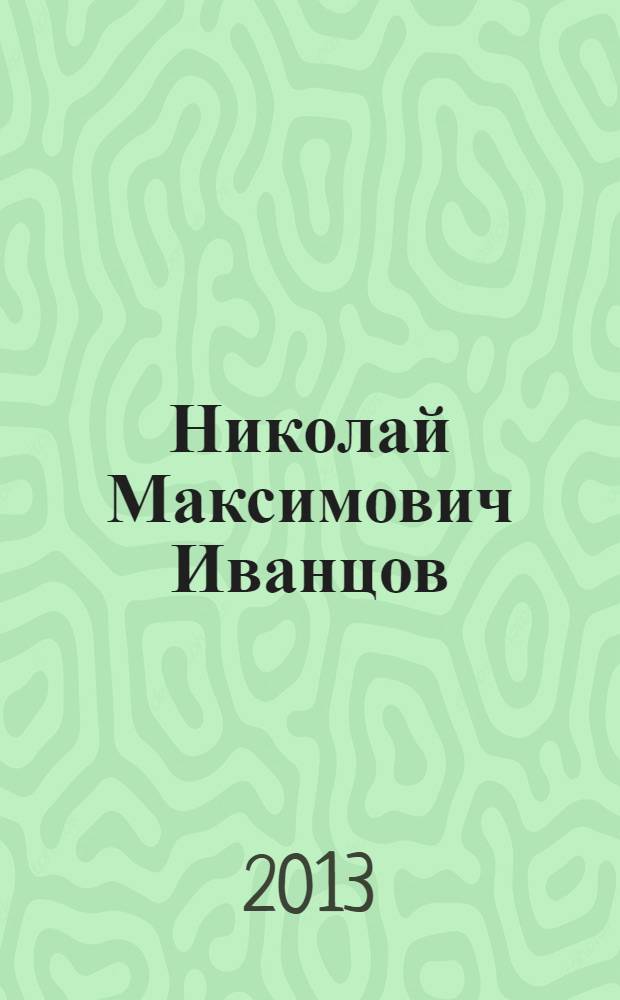 Николай Максимович Иванцов : к 100-летию со дня рождения : сборник