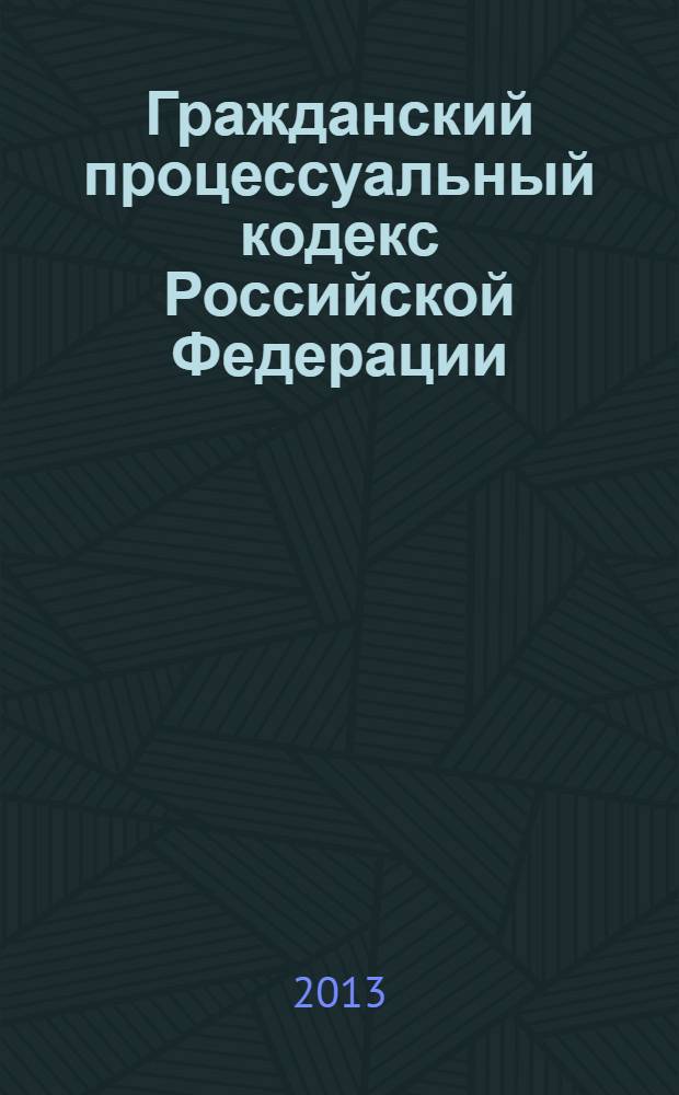 Гражданский процессуальный кодекс Российской Федерации : ГПК : текст с изменениями и дополнениями 25 ноября 2013 года : от 14 ноября 2002 года № 138-Ф3 : принят Государственной Думой 23 октября 2002 года : одобрен Советом Федерации 30 октября 2002 года : (в ред. Федеральных законов от 30.06.2003 № 86-Ф3 ... от 02.11.2013 № 294-Ф3)