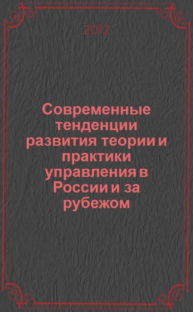 Современные тенденции развития теории и практики управления в России и за рубежом = Modern tendencies of the management theory and practice development in Russia and abroad : материалы I (VI) Международной научно-практической конференции, 5-6 декабря 2012 г