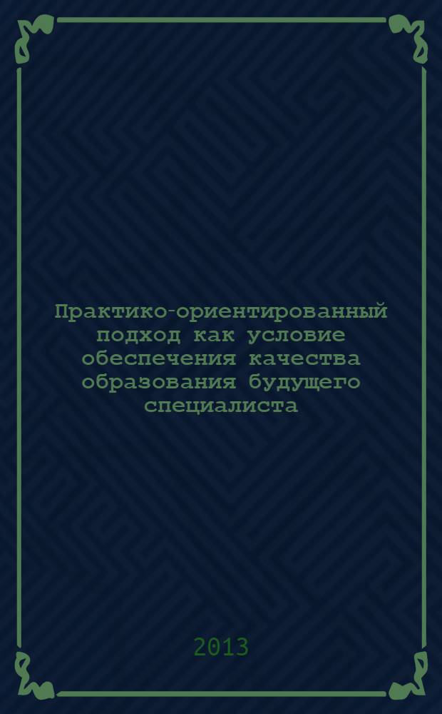 Практико-ориентированный подход как условие обеспечения качества образования будущего специалиста : сборник материалов студенческой научно-практической конференции и международных педагогических чтений, Архангельск, 18-19 февраля 2013 года