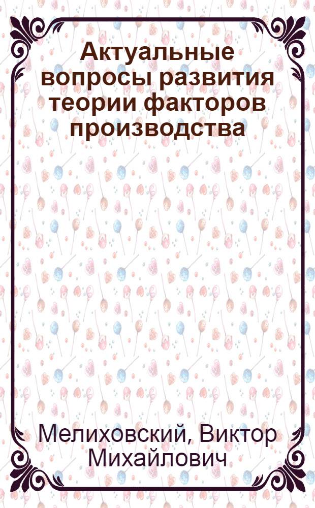 Актуальные вопросы развития теории факторов производства : монография