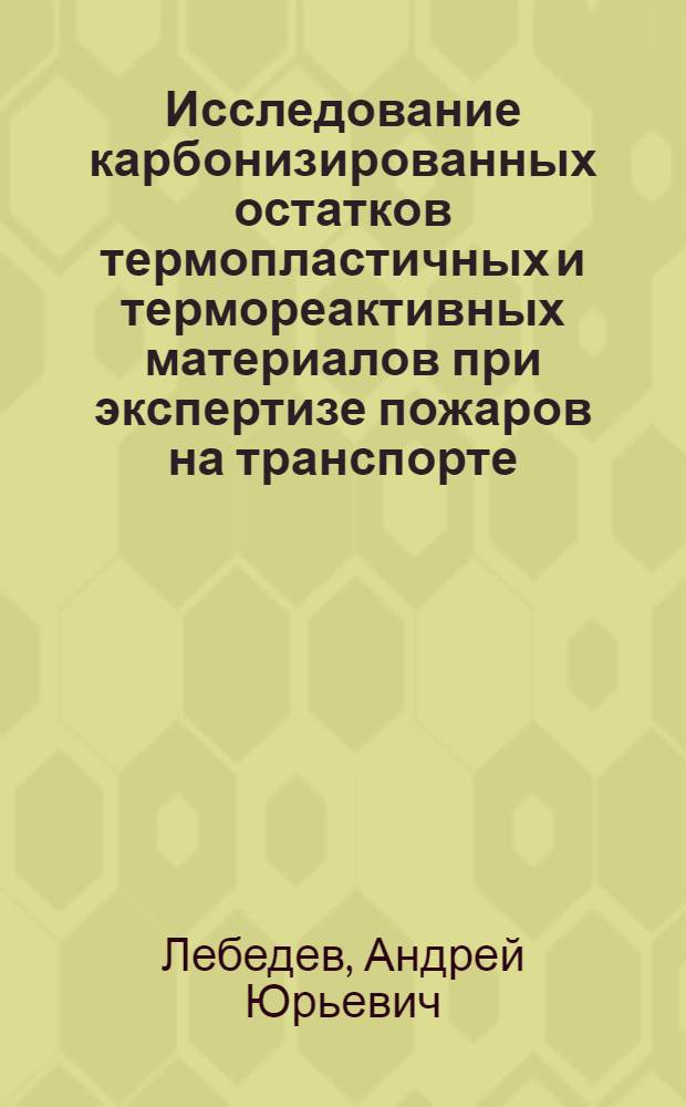 Исследование карбонизированных остатков термопластичных и термореактивных материалов при экспертизе пожаров на транспорте : автореф. дис. на соиск. уч. степ. к. т. н. : специальность 05.26.03 <Пожарная и промышленная безопасность по отраслям>
