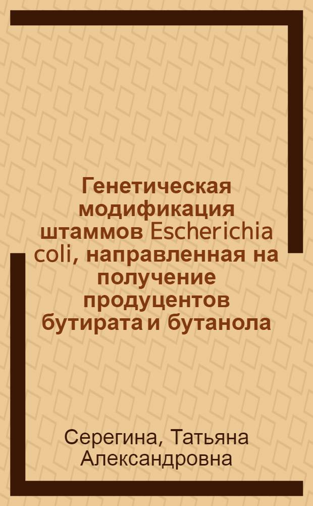 Генетическая модификация штаммов Escherichia coli, направленная на получение продуцентов бутирата и бутанола : автореф. на соиск. уч. степ. к. б. н. : специальность 03.02.07 <Генетика>