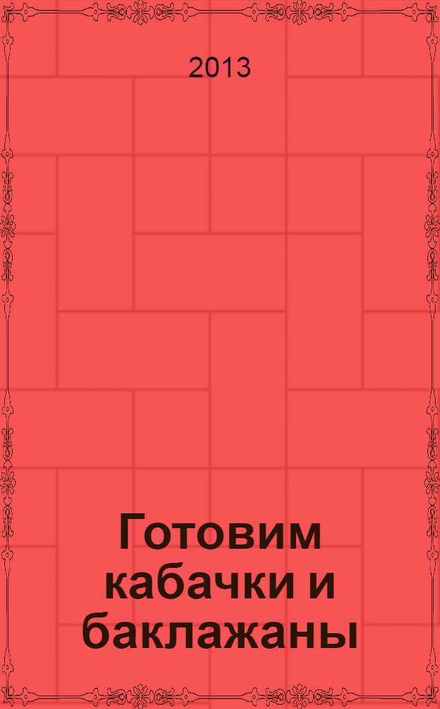 Готовим кабачки и баклажаны : самые вкусные рецепты