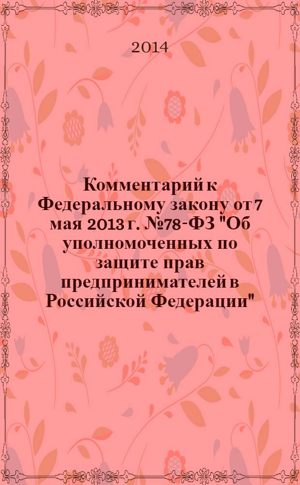 Комментарий к Федеральному закону от 7 мая 2013 г. № 78-ФЗ "Об уполномоченных по защите прав предпринимателей в Российской Федерации" : постатейный, научно-практический