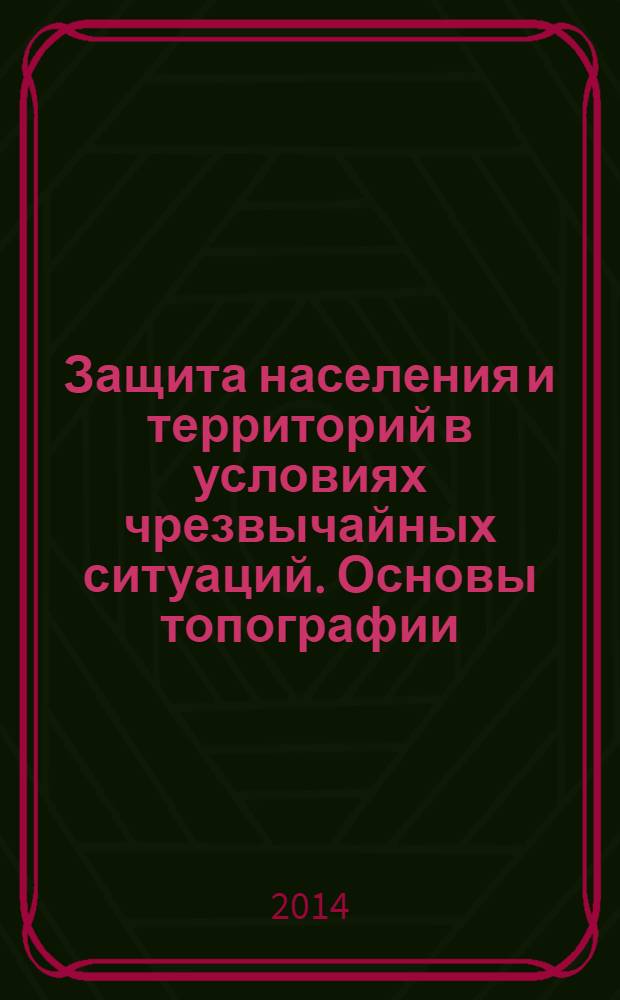 Защита населения и территорий в условиях чрезвычайных ситуаций. Основы топографии : учебник для бакалавров : для студентов, аспирантов и преподавателей образовательных учреждений России высшего профессионального образования : базовый курс