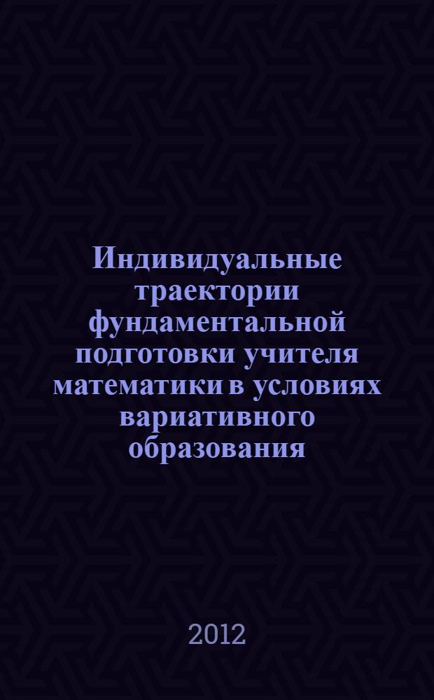 Индивидуальные траектории фундаментальной подготовки учителя математики в условиях вариативного образования : автореф. на соиск. уч. степ. д. п. н. : специальность 13.00.02 <Теория и методика обучения и воспитания по областям и уровням образования>