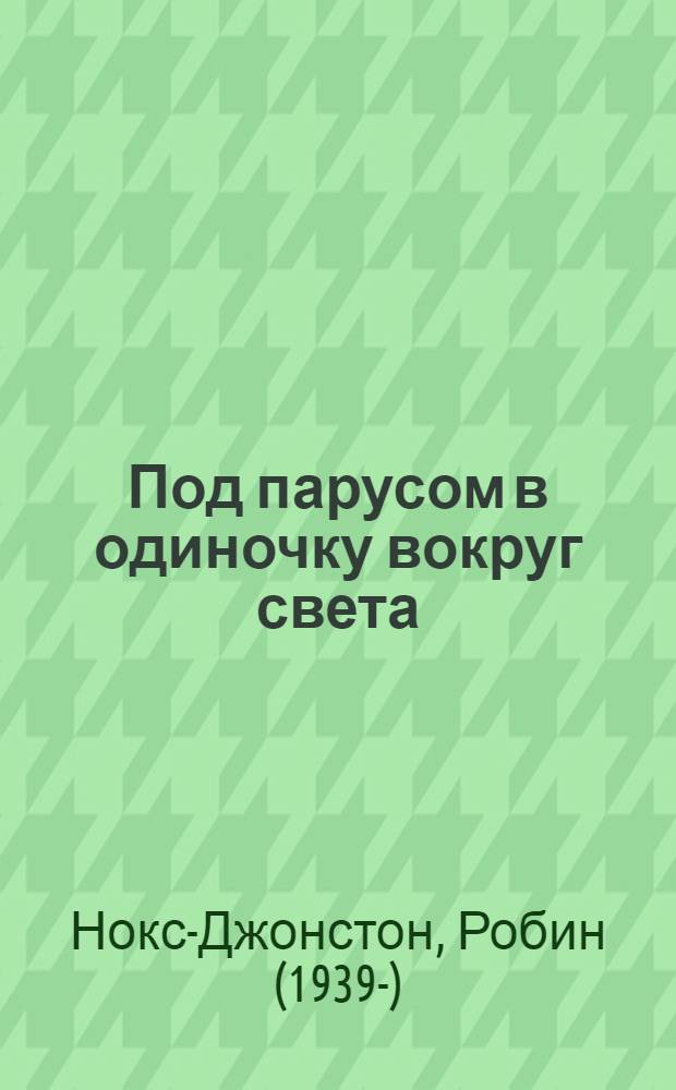 Под парусом в одиночку вокруг света : первое одиночное, безостановочное, кругосветное плавание на парусной яхте