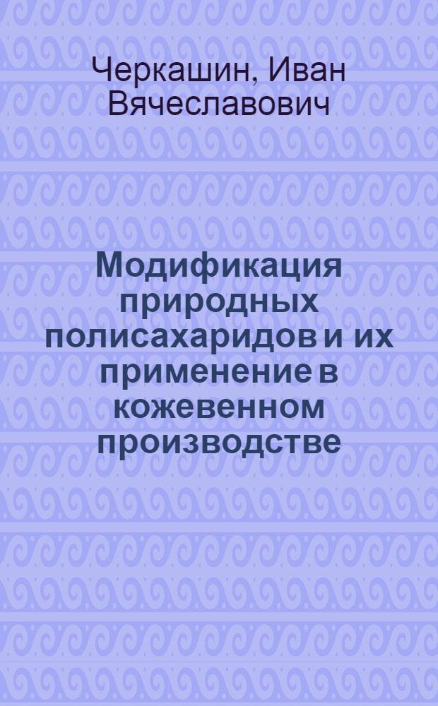 Модификация природных полисахаридов и их применение в кожевенном производстве : автореф. на соиск. уч. степ. к. т. н. : специальность 05.19.05 <Технология кожи, меха, обувных и кожевенно-галантерейных изделий>