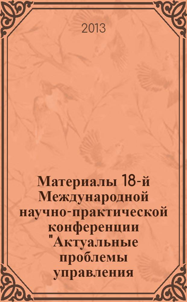 Материалы 18-й Международной научно-практической конференции "Актуальные проблемы управления - 2013". Вып. 3 : Секции: Стратегический менеджмент ; Управление финансовыми системами в модернизации реального сектора экономики ; Управление персоналом ; Логистика. Аутсорсинг. Аутстаффинг ; Право и управление ; Россия и мир: история и политология