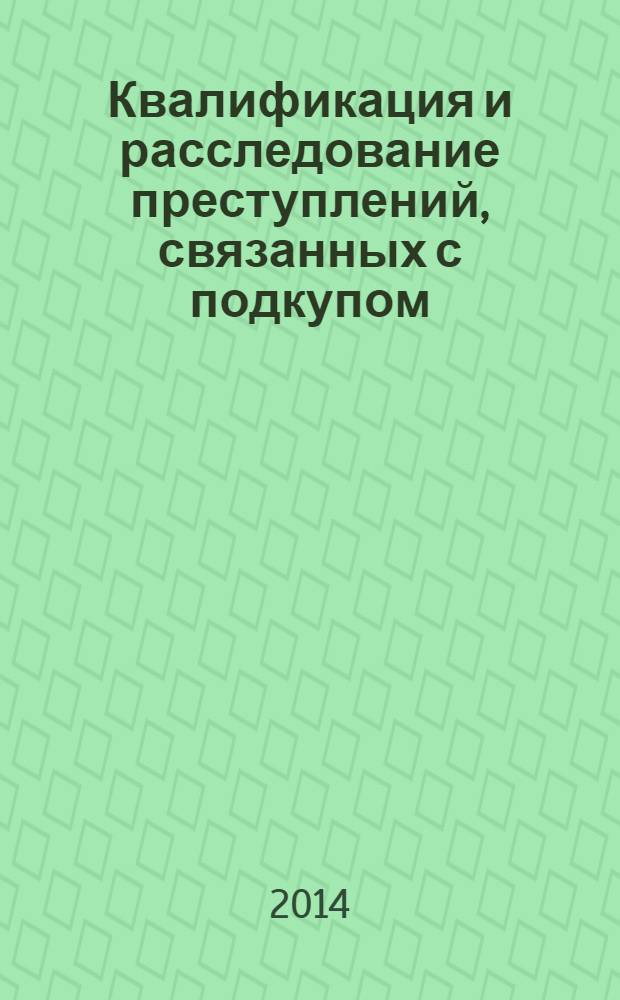 Квалификация и расследование преступлений, связанных с подкупом : учебное пособие : для образовательных учреждений высшего и среднего профессионального образования по специальностям "Юриспруденция" и "Правоохранительная деятельность"