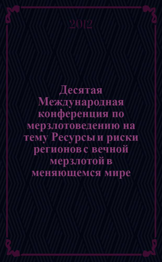 Десятая Международная конференция по мерзлотоведению [на тему] Ресурсы и риски регионов с вечной мерзлотой в меняющемся мире = Tenth International Conference on permafrost [on the theme] Resources and risks of permafrost areas in a changing world : TICOP