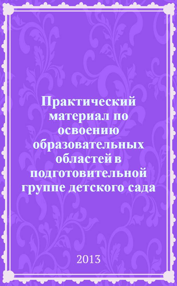 Практический материал по освоению образовательных областей в подготовительной группе детского сада. Образовательные области : "Коммуникация", "Чтение художественной литературы" : практическое пособие для старших воспитателей и педагогов ДОУ, родителей, гувенеров