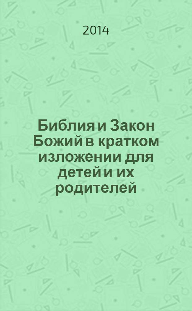 Библия и Закон Божий в кратком изложении для детей и их родителей : с приложением и объяснением главных православных молитв : для детей дошкольного, младшего и среднего школьного возраста