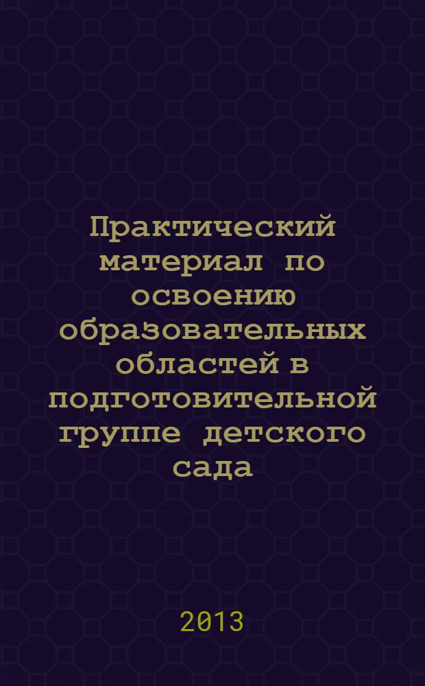 Практический материал по освоению образовательных областей в подготовительной группе детского сада.. Образовательная область "Познание" : практическое пособие для старших воспитателей и педагогов ДОУ, родителей, гувернеров