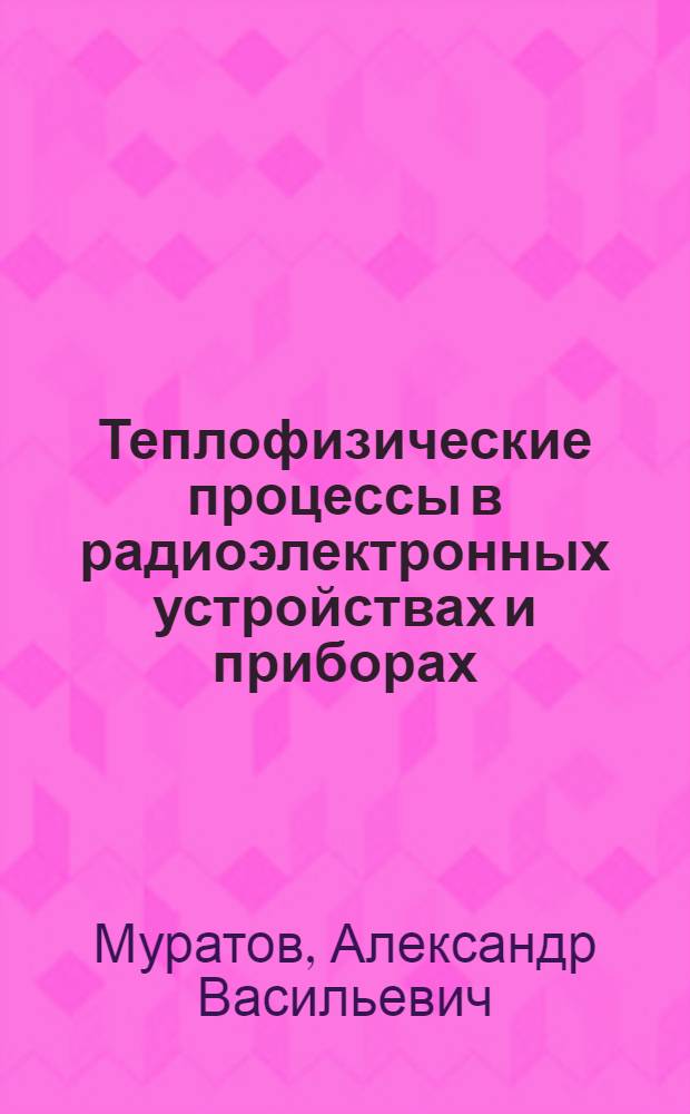 Теплофизические процессы в радиоэлектронных устройствах и приборах : учебное пособие : по направлениям подготовки бакалавров 200100.62 "Приборостроение", 211000.62 "Конструирование и технология электронных средств"