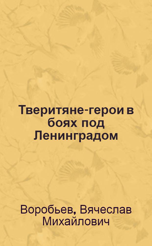 Тверитяне-герои в боях под Ленинградом : биографические очерки