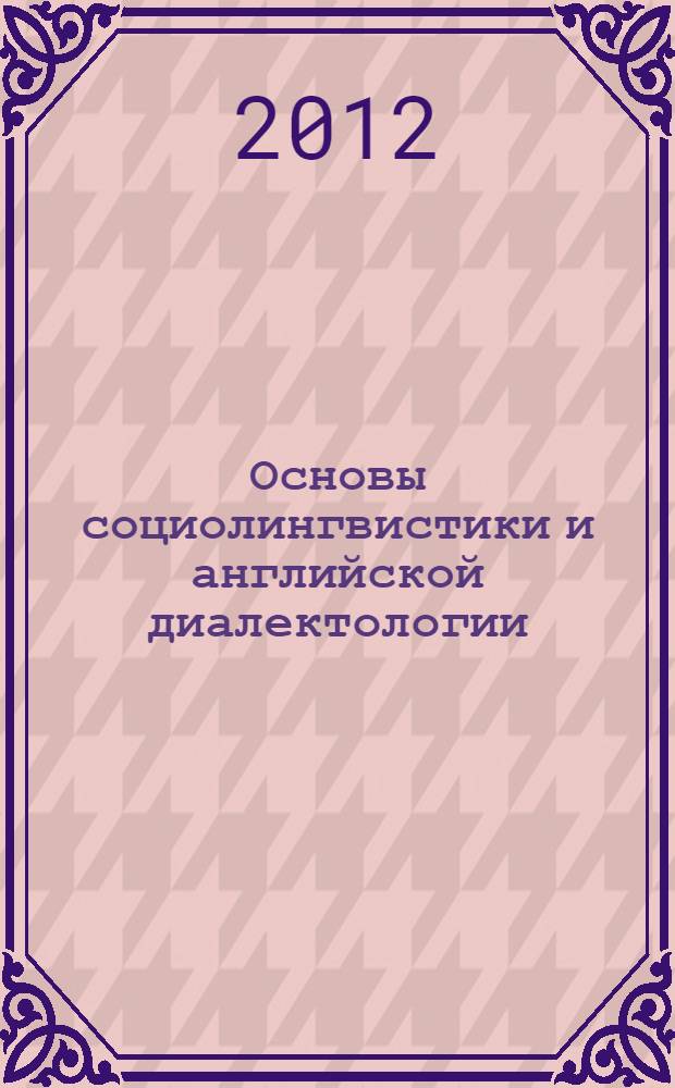 Основы социолингвистики и английской диалектологии (дисциплина по выбору) : учебно-методический комплекс : направление подготовки - 035700 Лингвистика, профиль подготовки - Перевод и переводоведение; Теория и практика межкультурных коммуникаций