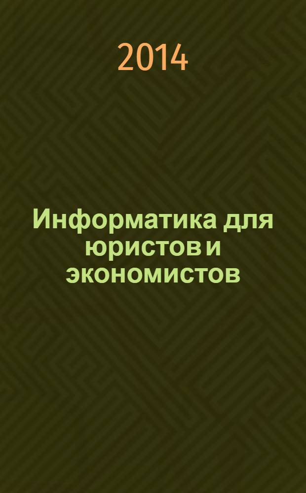 Информатика для юристов и экономистов : фундаментальный курс, охватывающий основные разделы информатики : учебник для вузов : для бакалавров и магистров : для студентов юридических и экономических специальностей, а также преподавателей высших учебных заведений