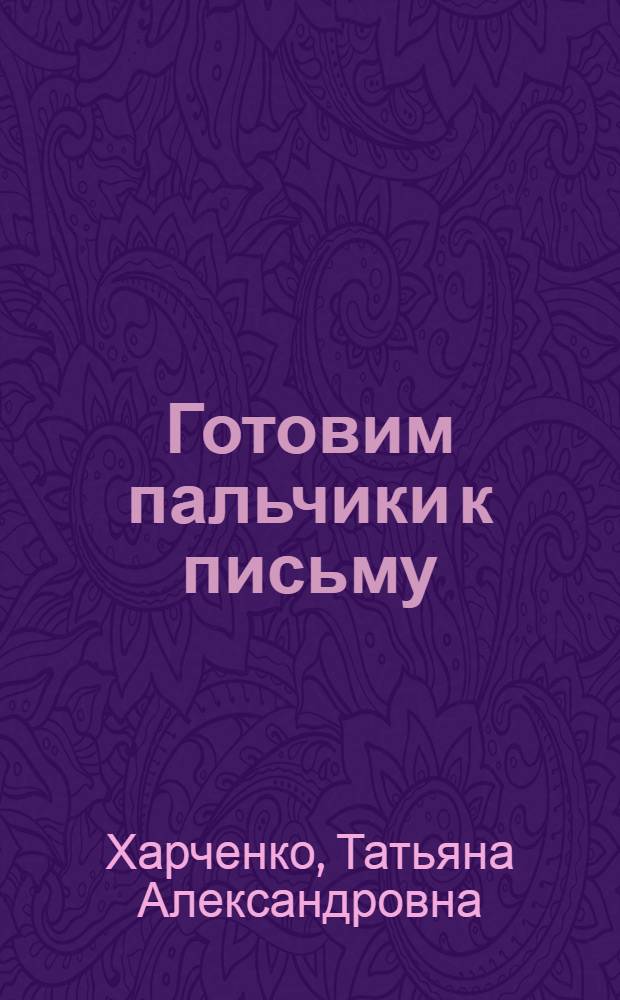 Готовим пальчики к письму : сборник развивающих заданий : пособие для детей дошкольного возраста : 3+