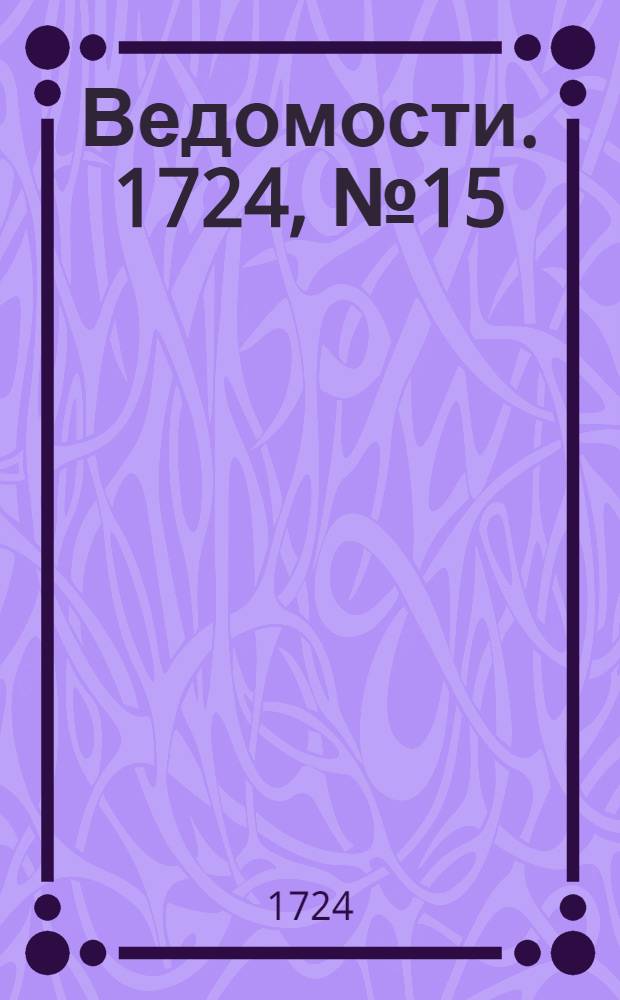 Ведомости. 1724, №15 (18 авг.) : 1724, №15 (18 авг.)