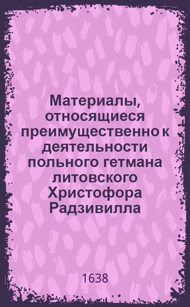 Материалы, относящиеся преимущественно к деятельности польного гетмана литовского Христофора Радзивилла: письма, указы, мемориалы и др. Черновик письма Христофора Радзивилла неустановленному лицу (подкоморию). [1638 г. ?]