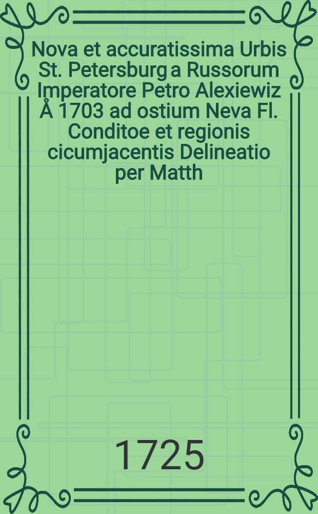 Nova et accuratissima Urbis St. Petersburg a Russorum Imperatore Petro Alexiewiz Å 1703 ad ostium Neva Fl. Conditoe et regionis cicumjacentis Delineatio per Matth