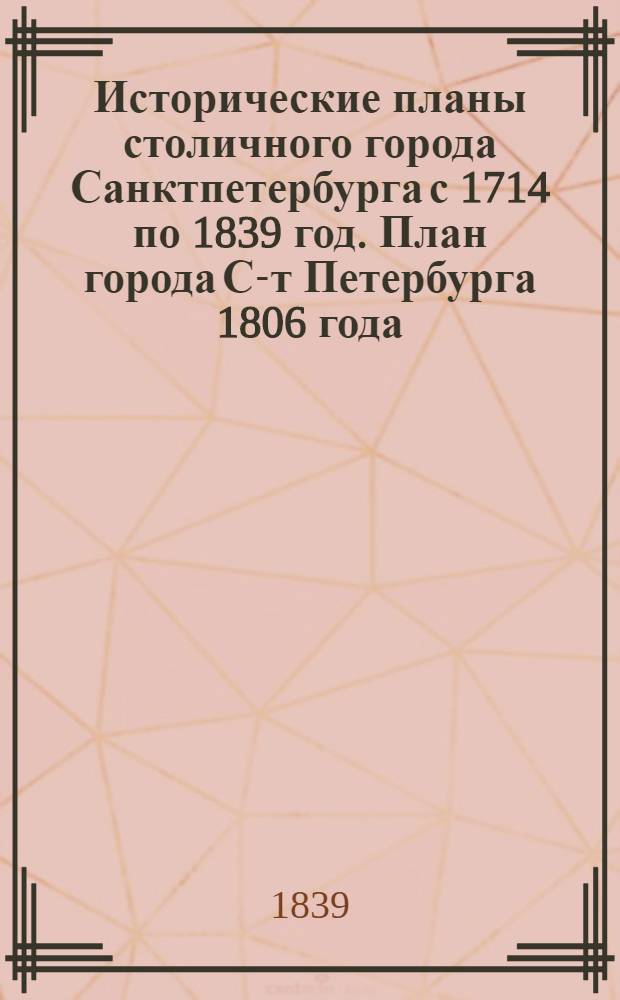 Исторические планы столичного города Санктпетербурга с 1714 по 1839 год. План города С-т Петербурга 1806 года