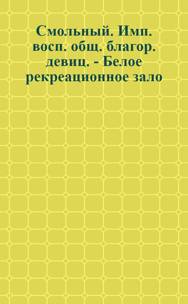Смольный. Имп. восп. общ. благор. девиц. - Белое рекреационное зало : открытое письмо