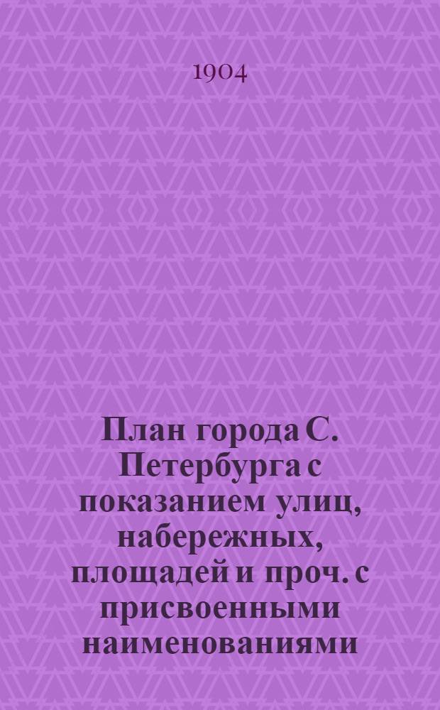 План города С. Петербурга с показанием улиц, набережных, площадей и проч. с присвоенными наименованиями, начиная с 7 марта 1880 г. по 1 сентября 1904 г., а также всех городских имуществ, вод и отмелей в устье реки Невы