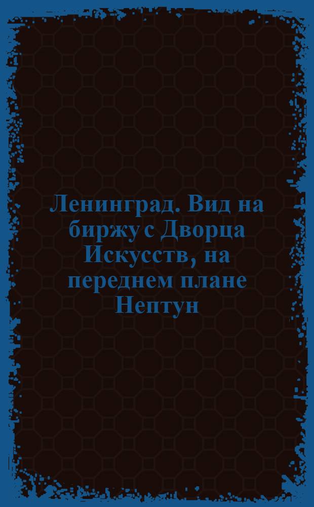 Ленинград. Вид на биржу с Дворца Искусств, на переднем плане Нептун (аллегорическая фигура)