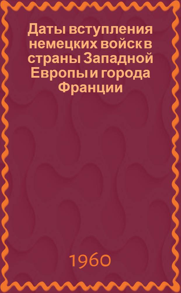 [Даты вступления немецких войск в страны Западной Европы и города Франции]