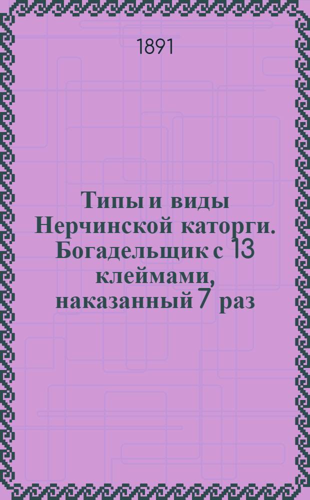 Типы и виды Нерчинской каторги. Богадельщик с 13 клеймами, наказанный 7 раз