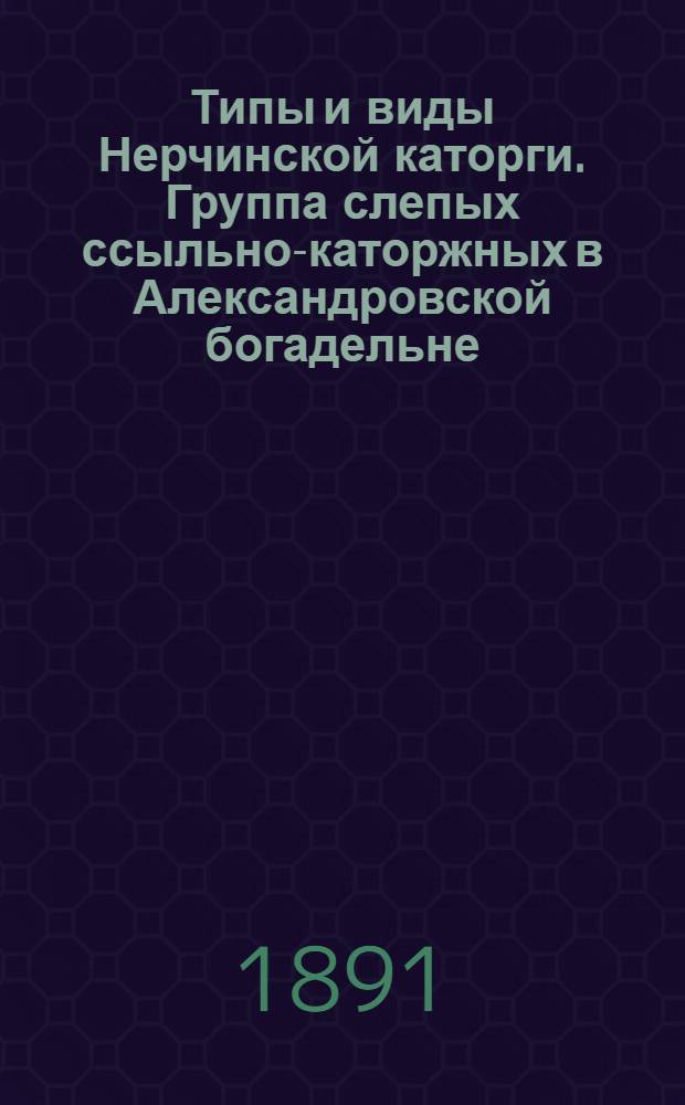 Типы и виды Нерчинской каторги. Группа слепых ссыльно-каторжных в Александровской богадельне