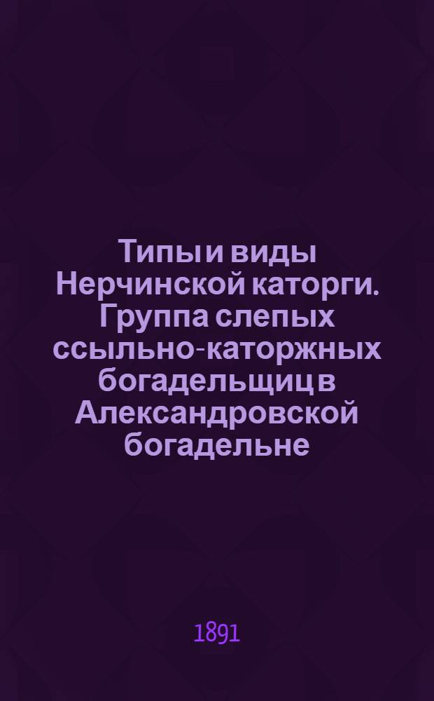 Типы и виды Нерчинской каторги. Группа слепых ссыльно-каторжных богадельщиц в Александровской богадельне