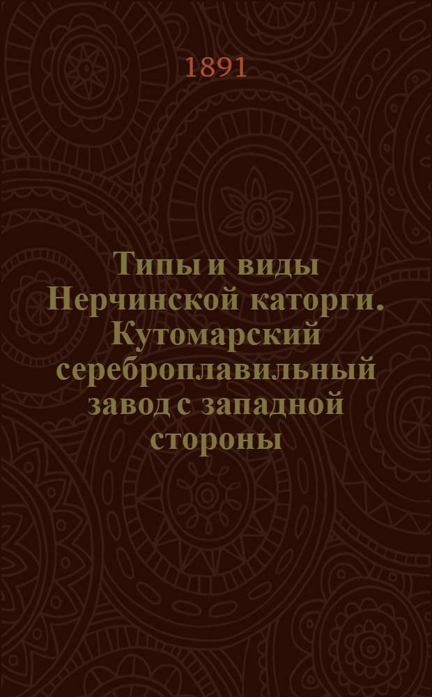 Типы и виды Нерчинской каторги. Кутомарский сереброплавильный завод с западной стороны