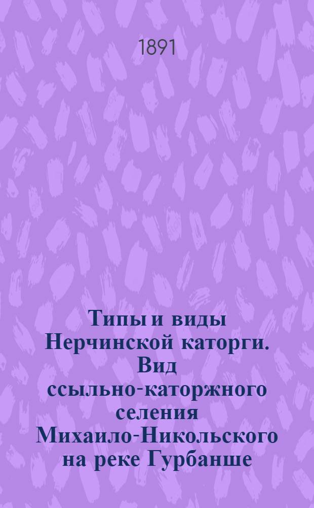 Типы и виды Нерчинской каторги. Вид ссыльно-каторжного селения Михаило-Никольского на реке Гурбанше, основанного в 1881 году