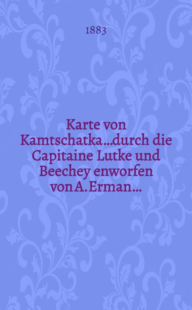 Karte von Kamtschatka&hellip;durch die Capitaine Lutke und Beechey enworfen von A.Erman&hellip;