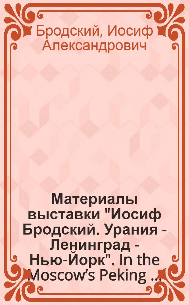 Материалы выставки "Иосиф Бродский. Урания - Ленинград - Нью-Йорк". In the Moscow’s Peking …