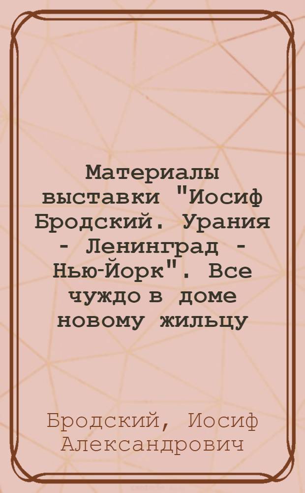 Материалы выставки "Иосиф Бродский. Урания - Ленинград - Нью-Йорк". Все чуждо в доме новому жильцу