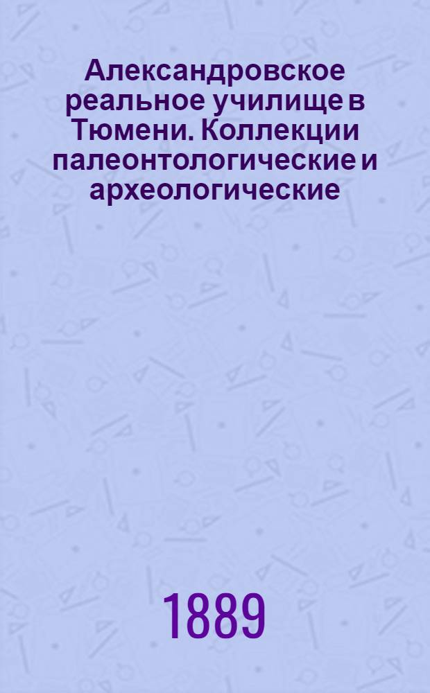 Александровское реальное училище в Тюмени. Коллекции палеонтологические и археологические, собранные около Тюмени