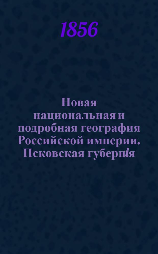 Новая национальная и подробная география Российской империи. Псковская губернiя