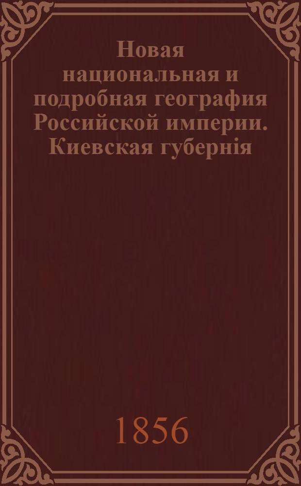 Новая национальная и подробная география Российской империи. Киевская губернiя