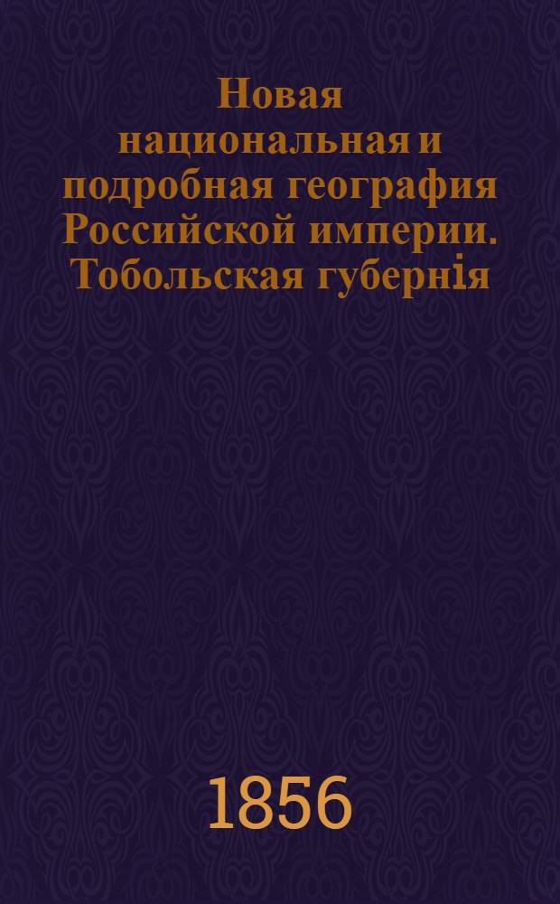 Новая национальная и подробная география Российской империи. Тобольская губернiя