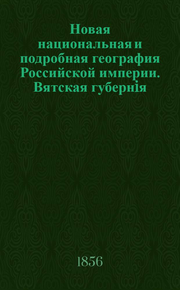 Новая национальная и подробная география Российской империи. Вятская губернiя