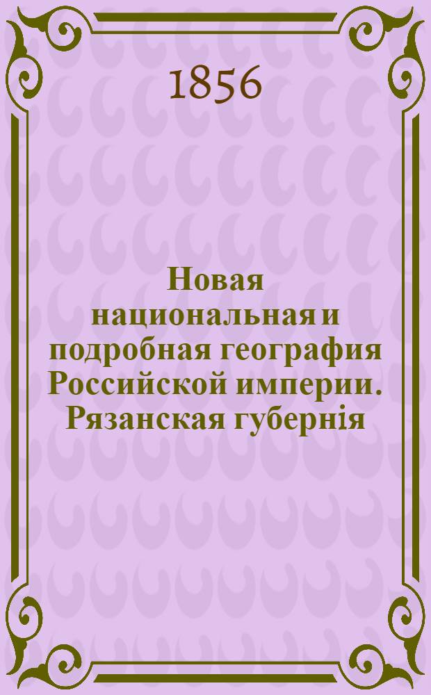 Новая национальная и подробная география Российской империи. Рязанская губернiя