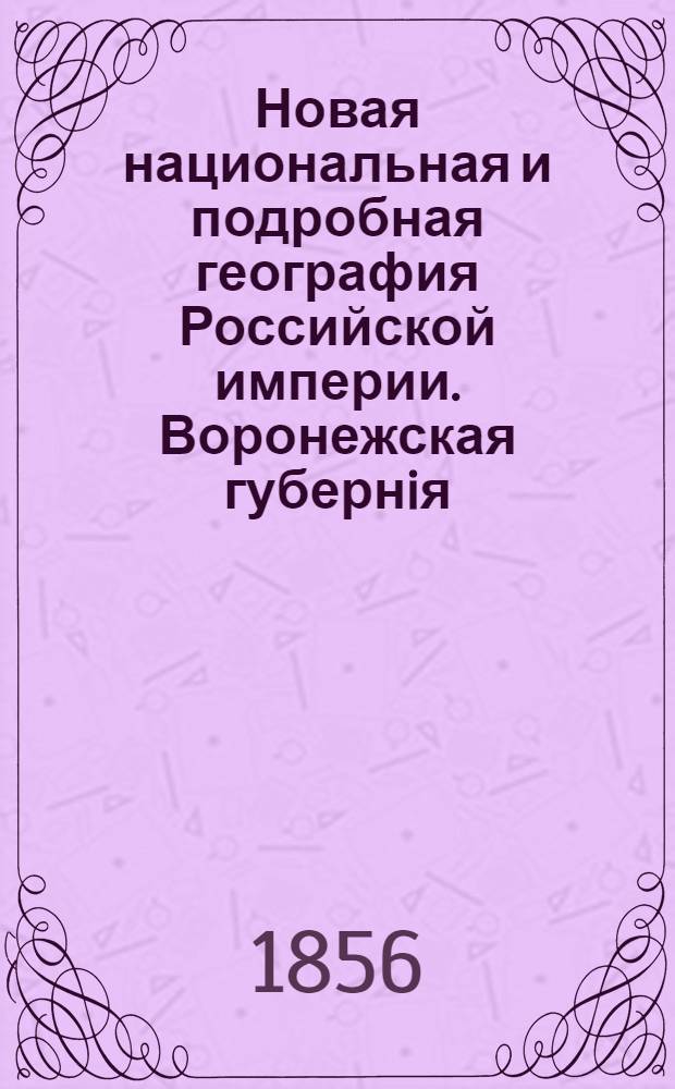 Новая национальная и подробная география Российской империи. Воронежская губернiя
