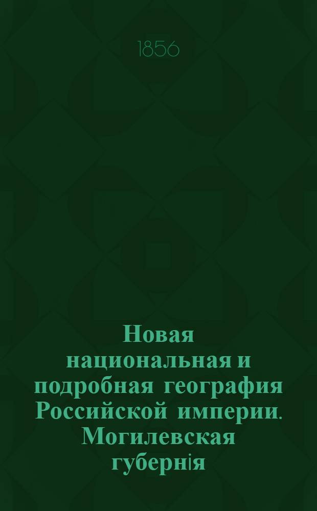 Новая национальная и подробная география Российской империи. Могилевская губернiя